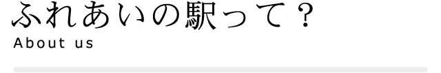 ふれあいの駅って？ About Us